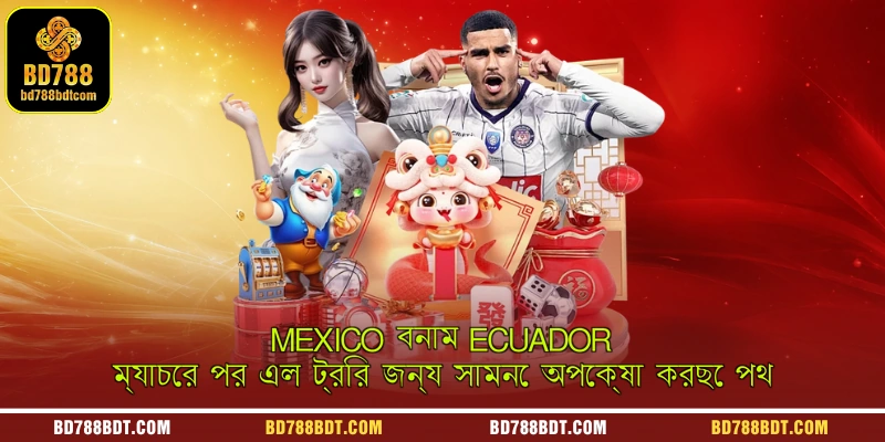 Mexico বনাম Ecuador ম্যাচের পর এল ট্রির জন্য সামনে অপেক্ষা করছে পথ